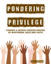 Pondering Privilege: Toward a Deeper Understanding of Whiteness, Race and Faith